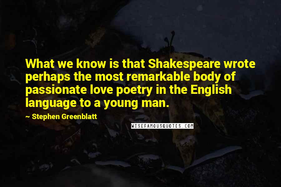Stephen Greenblatt Quotes: What we know is that Shakespeare wrote perhaps the most remarkable body of passionate love poetry in the English language to a young man.