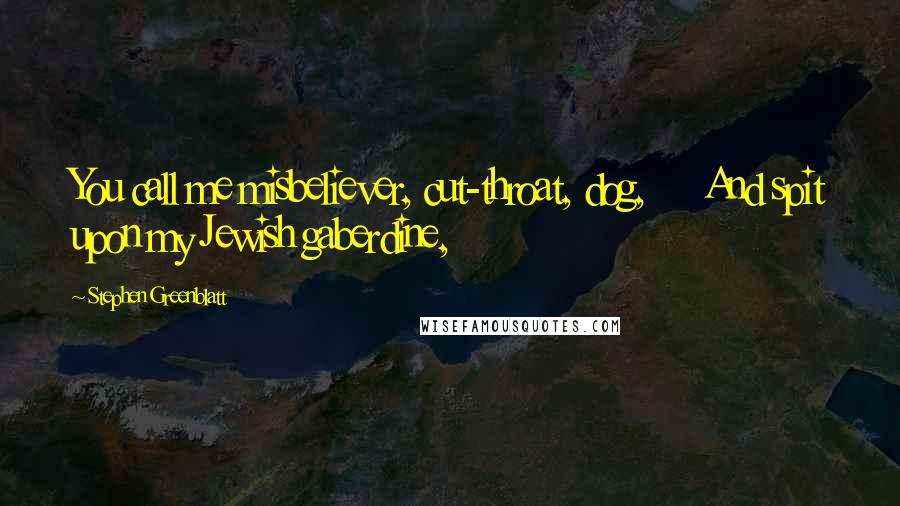 Stephen Greenblatt Quotes: You call me misbeliever, cut-throat, dog, And spit upon my Jewish gaberdine,