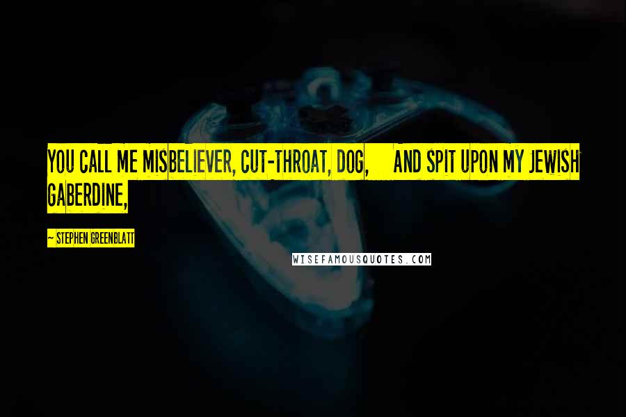 Stephen Greenblatt Quotes: You call me misbeliever, cut-throat, dog, And spit upon my Jewish gaberdine,