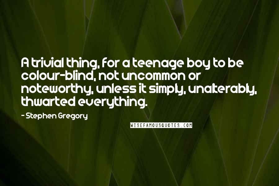 Stephen Gregory Quotes: A trivial thing, for a teenage boy to be colour-blind, not uncommon or noteworthy, unless it simply, unalterably, thwarted everything.