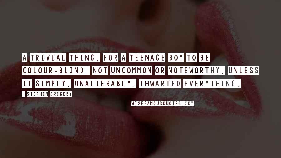 Stephen Gregory Quotes: A trivial thing, for a teenage boy to be colour-blind, not uncommon or noteworthy, unless it simply, unalterably, thwarted everything.