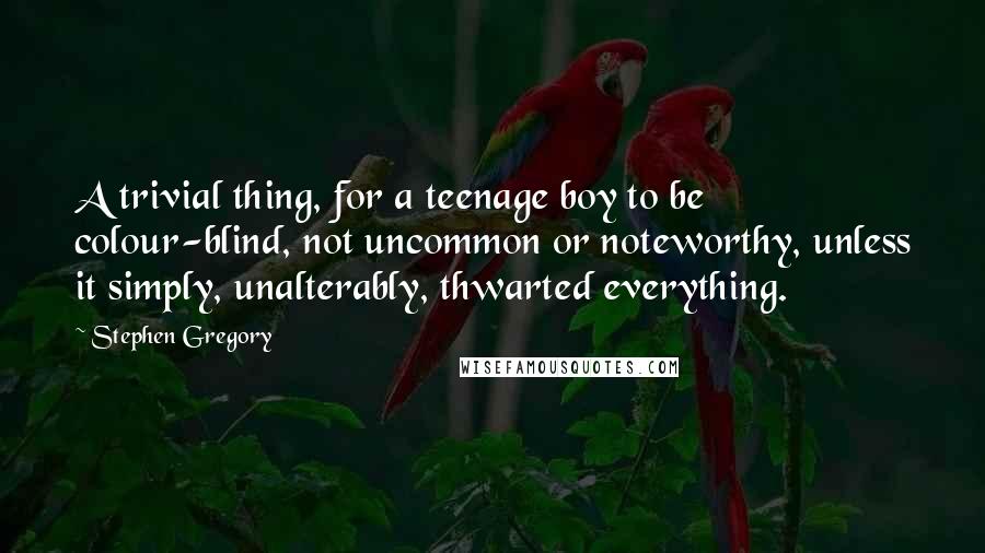 Stephen Gregory Quotes: A trivial thing, for a teenage boy to be colour-blind, not uncommon or noteworthy, unless it simply, unalterably, thwarted everything.