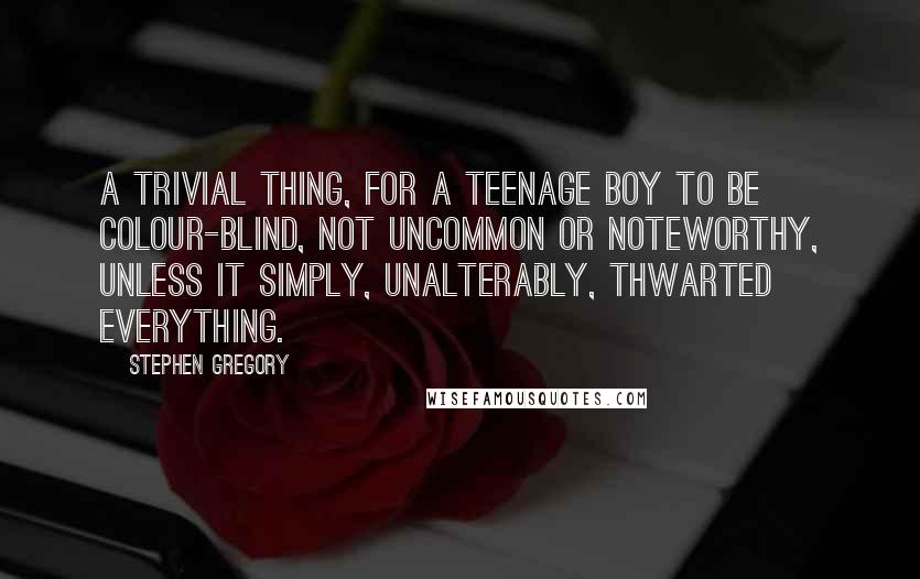 Stephen Gregory Quotes: A trivial thing, for a teenage boy to be colour-blind, not uncommon or noteworthy, unless it simply, unalterably, thwarted everything.