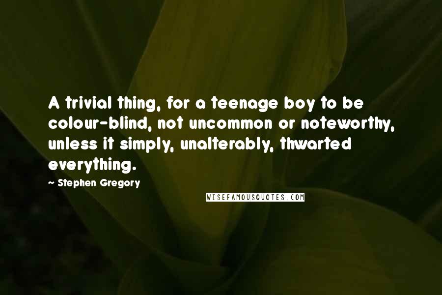 Stephen Gregory Quotes: A trivial thing, for a teenage boy to be colour-blind, not uncommon or noteworthy, unless it simply, unalterably, thwarted everything.