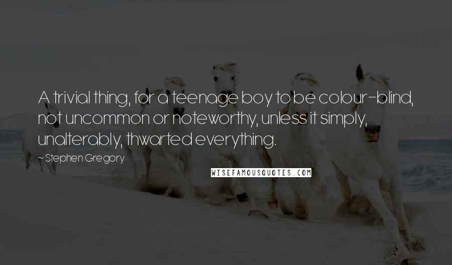 Stephen Gregory Quotes: A trivial thing, for a teenage boy to be colour-blind, not uncommon or noteworthy, unless it simply, unalterably, thwarted everything.