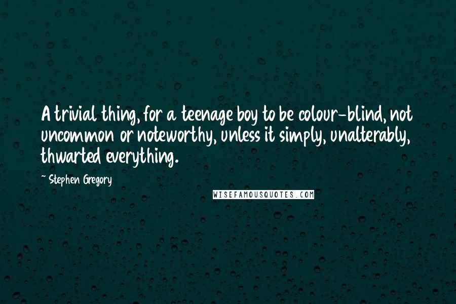 Stephen Gregory Quotes: A trivial thing, for a teenage boy to be colour-blind, not uncommon or noteworthy, unless it simply, unalterably, thwarted everything.