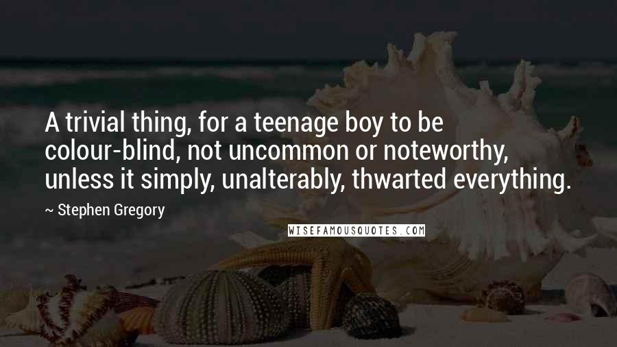 Stephen Gregory Quotes: A trivial thing, for a teenage boy to be colour-blind, not uncommon or noteworthy, unless it simply, unalterably, thwarted everything.