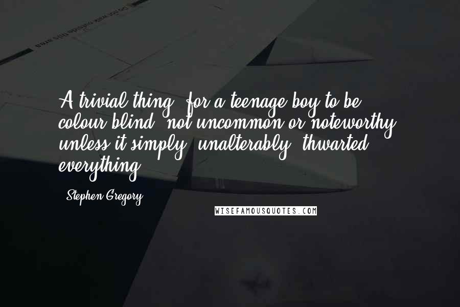 Stephen Gregory Quotes: A trivial thing, for a teenage boy to be colour-blind, not uncommon or noteworthy, unless it simply, unalterably, thwarted everything.