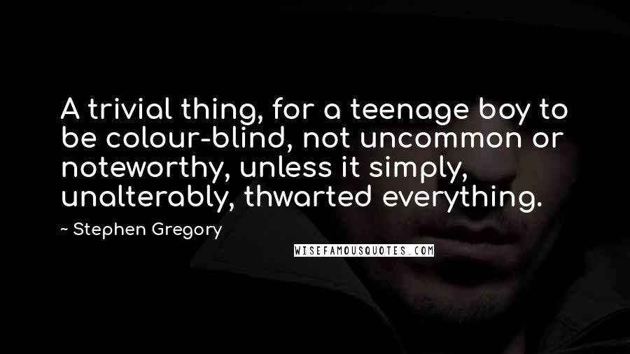 Stephen Gregory Quotes: A trivial thing, for a teenage boy to be colour-blind, not uncommon or noteworthy, unless it simply, unalterably, thwarted everything.