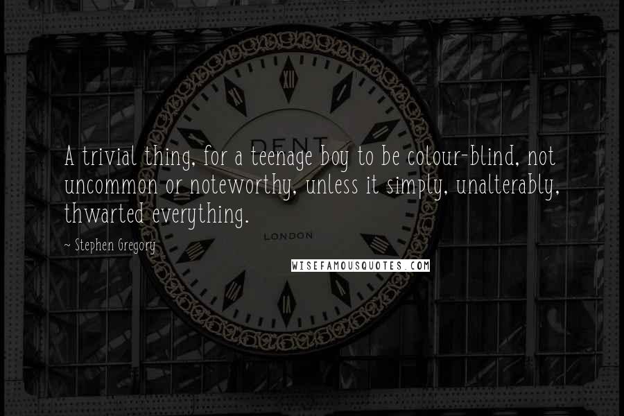 Stephen Gregory Quotes: A trivial thing, for a teenage boy to be colour-blind, not uncommon or noteworthy, unless it simply, unalterably, thwarted everything.