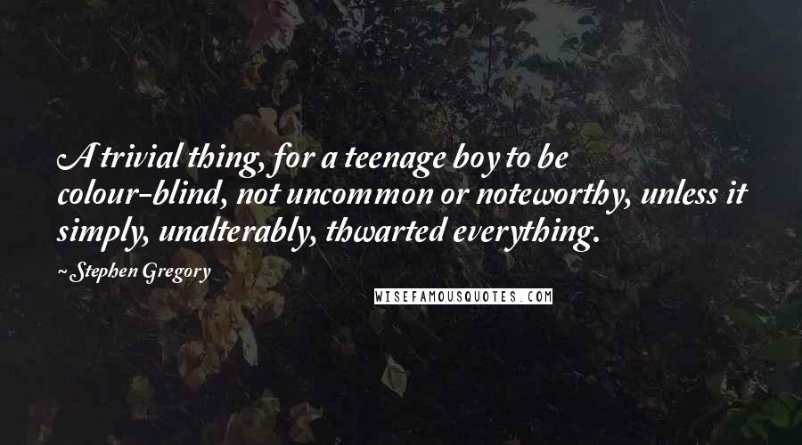 Stephen Gregory Quotes: A trivial thing, for a teenage boy to be colour-blind, not uncommon or noteworthy, unless it simply, unalterably, thwarted everything.