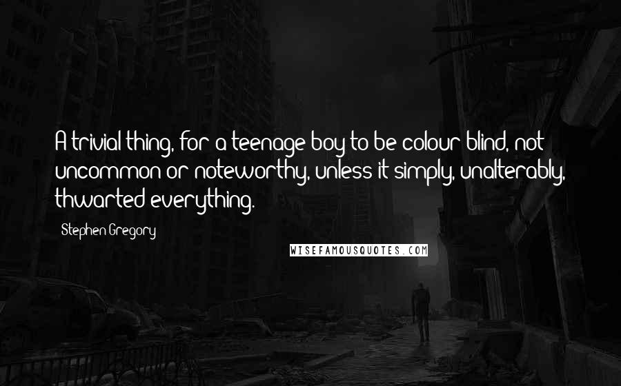 Stephen Gregory Quotes: A trivial thing, for a teenage boy to be colour-blind, not uncommon or noteworthy, unless it simply, unalterably, thwarted everything.