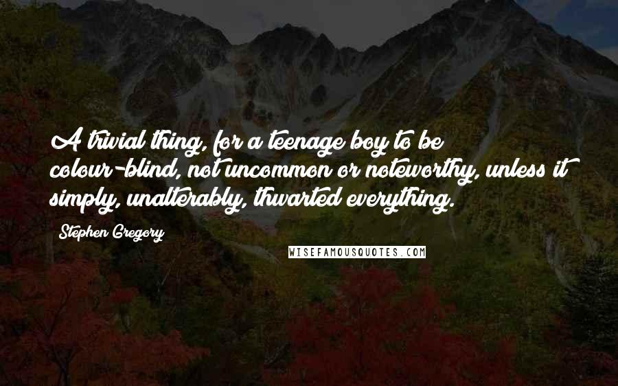 Stephen Gregory Quotes: A trivial thing, for a teenage boy to be colour-blind, not uncommon or noteworthy, unless it simply, unalterably, thwarted everything.