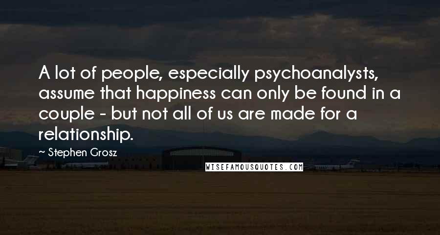 Stephen Grosz Quotes: A lot of people, especially psychoanalysts, assume that happiness can only be found in a couple - but not all of us are made for a relationship.