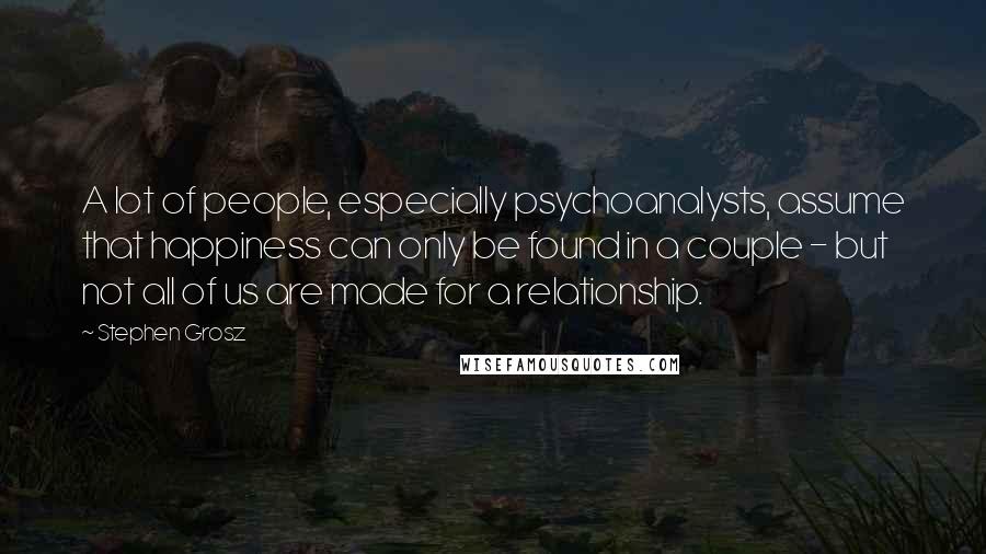 Stephen Grosz Quotes: A lot of people, especially psychoanalysts, assume that happiness can only be found in a couple - but not all of us are made for a relationship.