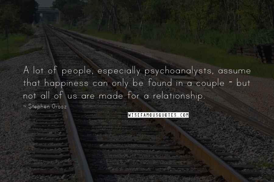 Stephen Grosz Quotes: A lot of people, especially psychoanalysts, assume that happiness can only be found in a couple - but not all of us are made for a relationship.