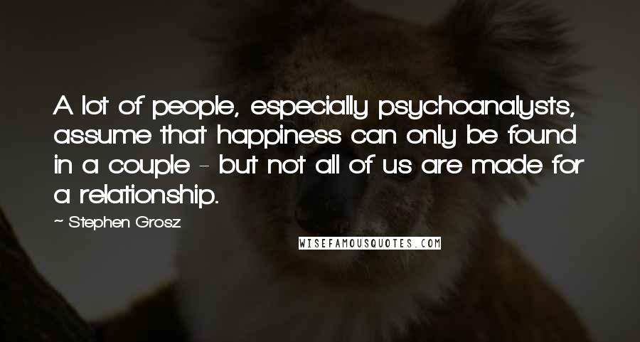 Stephen Grosz Quotes: A lot of people, especially psychoanalysts, assume that happiness can only be found in a couple - but not all of us are made for a relationship.
