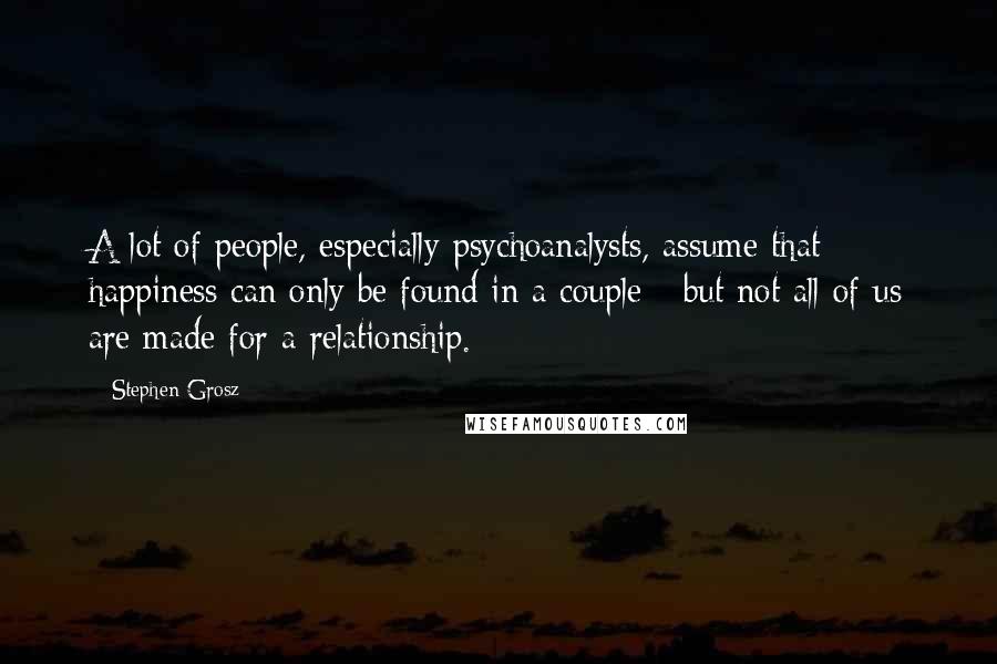 Stephen Grosz Quotes: A lot of people, especially psychoanalysts, assume that happiness can only be found in a couple - but not all of us are made for a relationship.