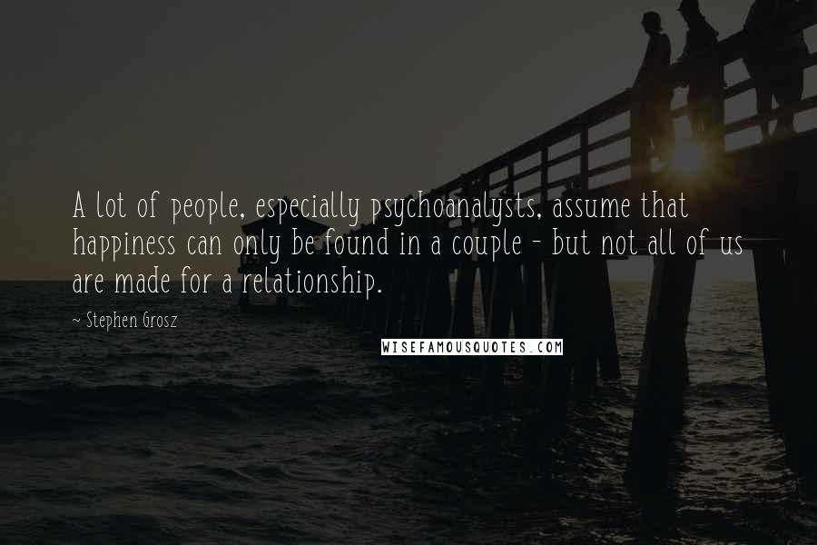 Stephen Grosz Quotes: A lot of people, especially psychoanalysts, assume that happiness can only be found in a couple - but not all of us are made for a relationship.
