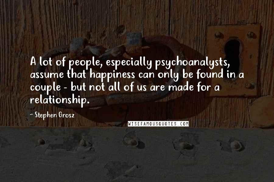 Stephen Grosz Quotes: A lot of people, especially psychoanalysts, assume that happiness can only be found in a couple - but not all of us are made for a relationship.