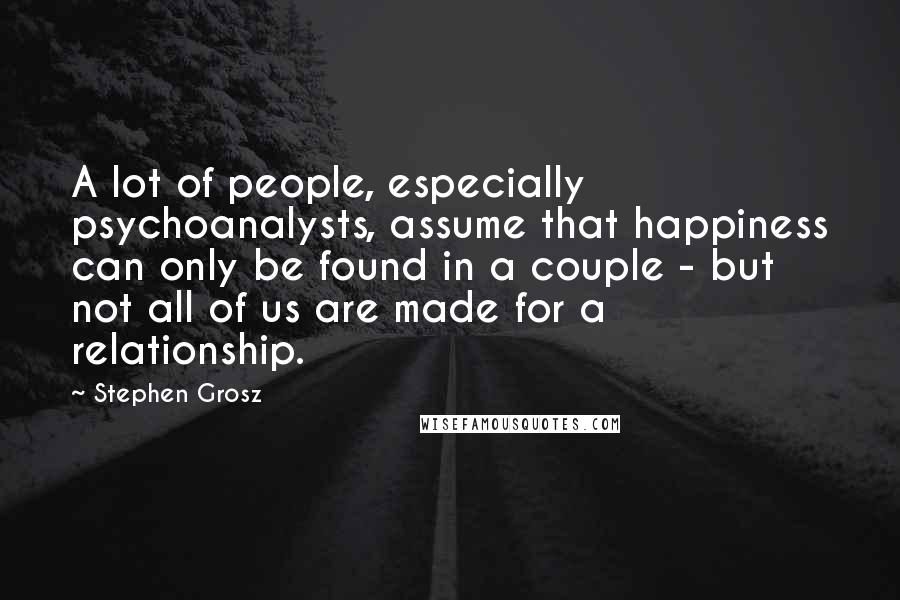 Stephen Grosz Quotes: A lot of people, especially psychoanalysts, assume that happiness can only be found in a couple - but not all of us are made for a relationship.