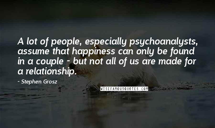 Stephen Grosz Quotes: A lot of people, especially psychoanalysts, assume that happiness can only be found in a couple - but not all of us are made for a relationship.