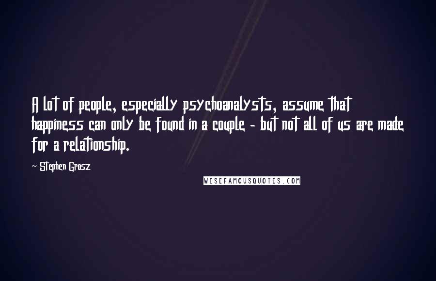 Stephen Grosz Quotes: A lot of people, especially psychoanalysts, assume that happiness can only be found in a couple - but not all of us are made for a relationship.