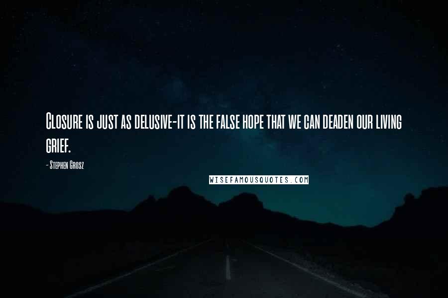 Stephen Grosz Quotes: Closure is just as delusive-it is the false hope that we can deaden our living grief.