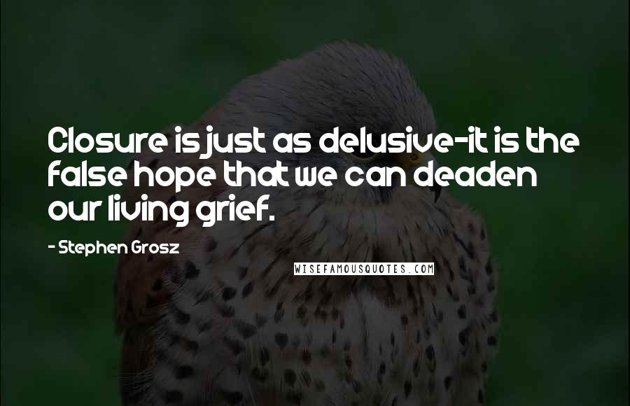 Stephen Grosz Quotes: Closure is just as delusive-it is the false hope that we can deaden our living grief.
