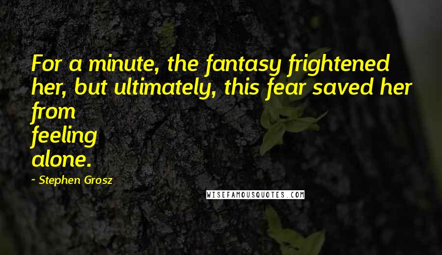 Stephen Grosz Quotes: For a minute, the fantasy frightened her, but ultimately, this fear saved her from feeling alone.