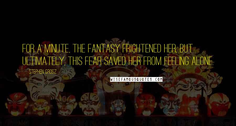 Stephen Grosz Quotes: For a minute, the fantasy frightened her, but ultimately, this fear saved her from feeling alone.