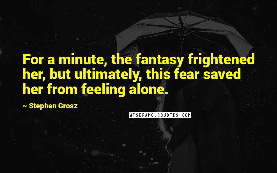 Stephen Grosz Quotes: For a minute, the fantasy frightened her, but ultimately, this fear saved her from feeling alone.