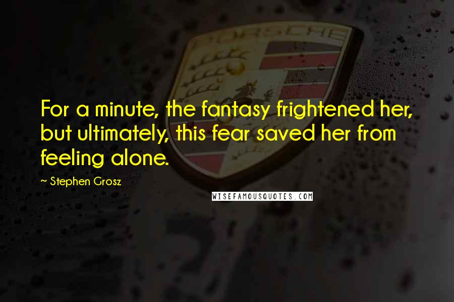 Stephen Grosz Quotes: For a minute, the fantasy frightened her, but ultimately, this fear saved her from feeling alone.