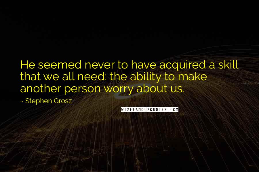 Stephen Grosz Quotes: He seemed never to have acquired a skill that we all need: the ability to make another person worry about us.