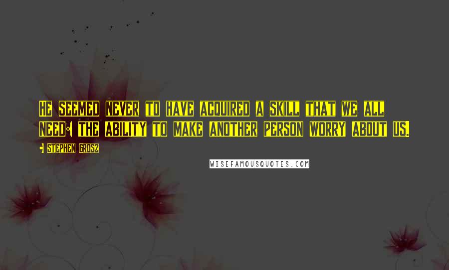 Stephen Grosz Quotes: He seemed never to have acquired a skill that we all need: the ability to make another person worry about us.