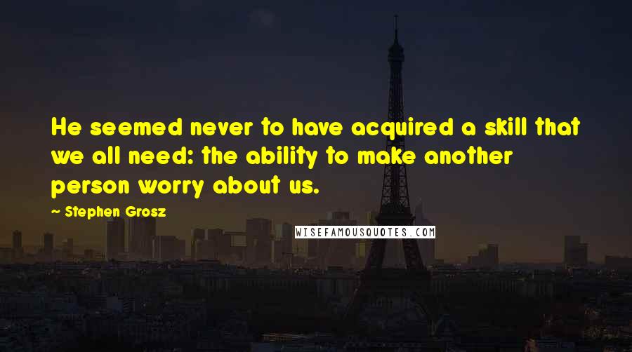 Stephen Grosz Quotes: He seemed never to have acquired a skill that we all need: the ability to make another person worry about us.