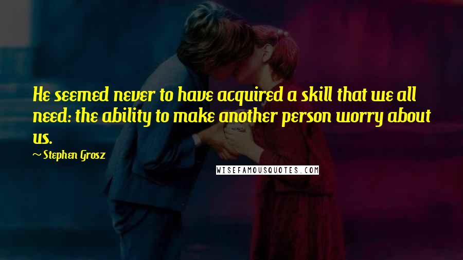 Stephen Grosz Quotes: He seemed never to have acquired a skill that we all need: the ability to make another person worry about us.