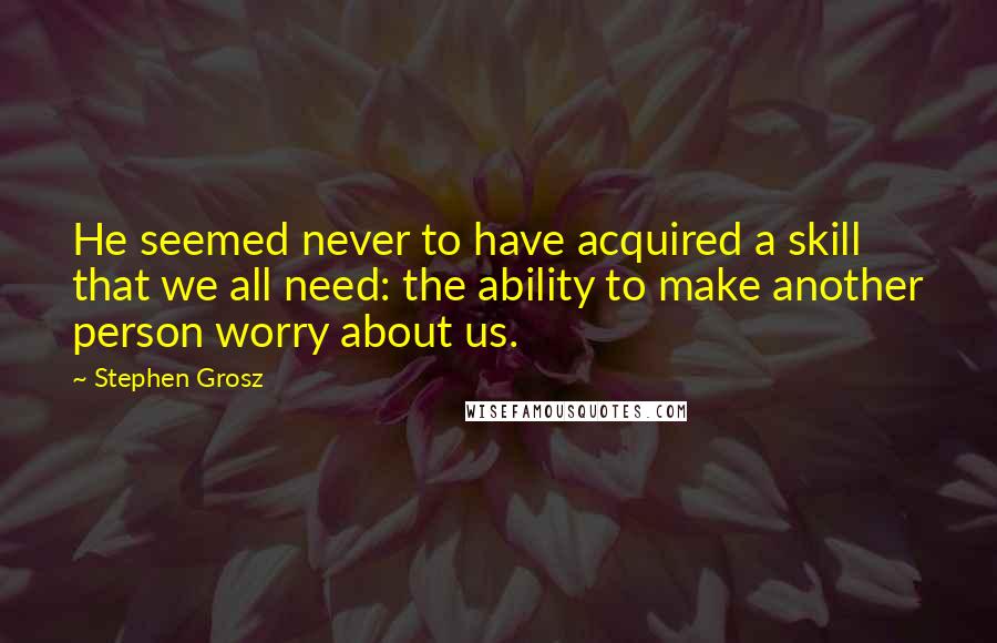 Stephen Grosz Quotes: He seemed never to have acquired a skill that we all need: the ability to make another person worry about us.