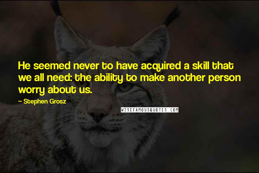 Stephen Grosz Quotes: He seemed never to have acquired a skill that we all need: the ability to make another person worry about us.