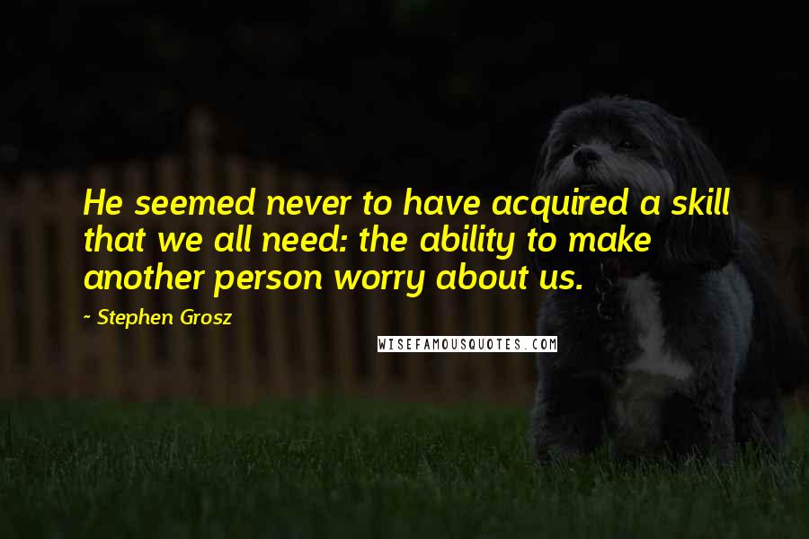 Stephen Grosz Quotes: He seemed never to have acquired a skill that we all need: the ability to make another person worry about us.