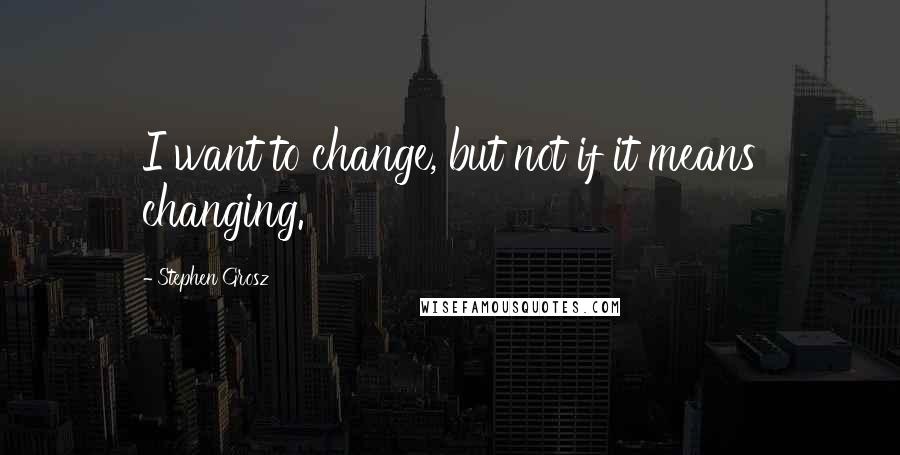 Stephen Grosz Quotes: I want to change, but not if it means changing.