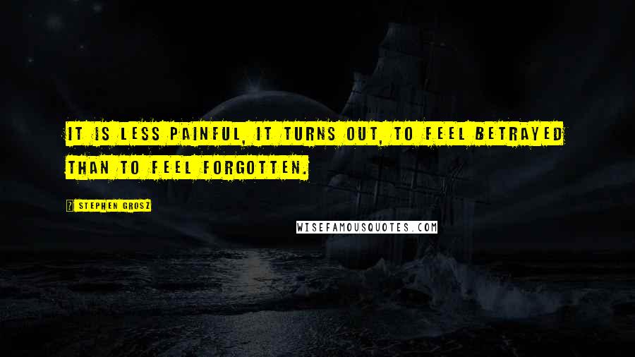Stephen Grosz Quotes: It is less painful, it turns out, to feel betrayed than to feel forgotten.