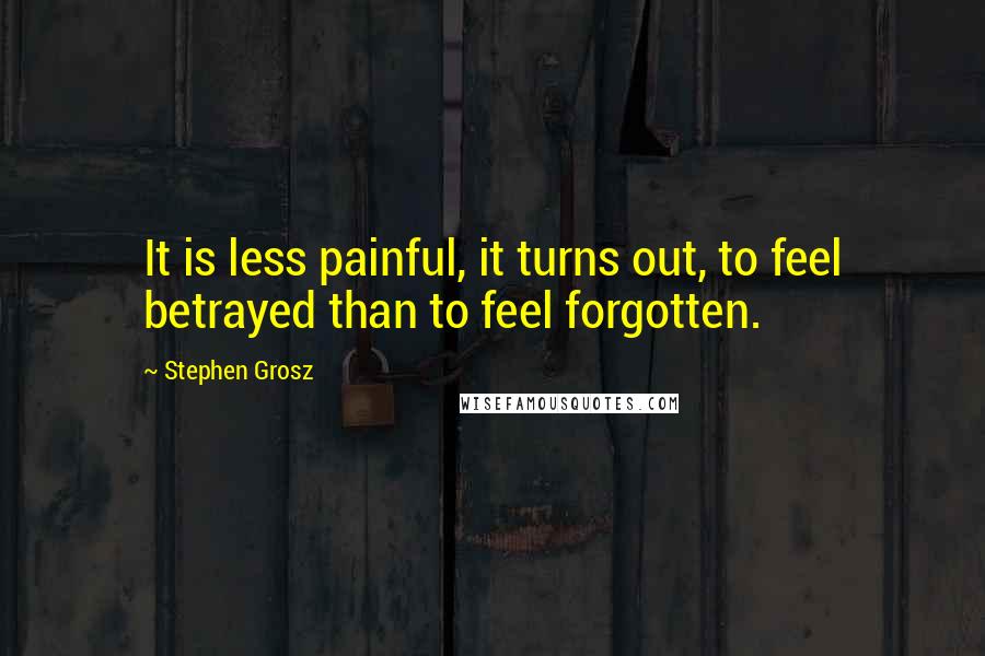 Stephen Grosz Quotes: It is less painful, it turns out, to feel betrayed than to feel forgotten.