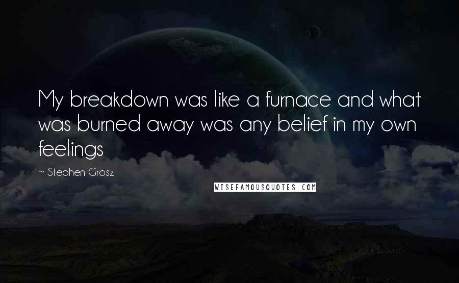 Stephen Grosz Quotes: My breakdown was like a furnace and what was burned away was any belief in my own feelings