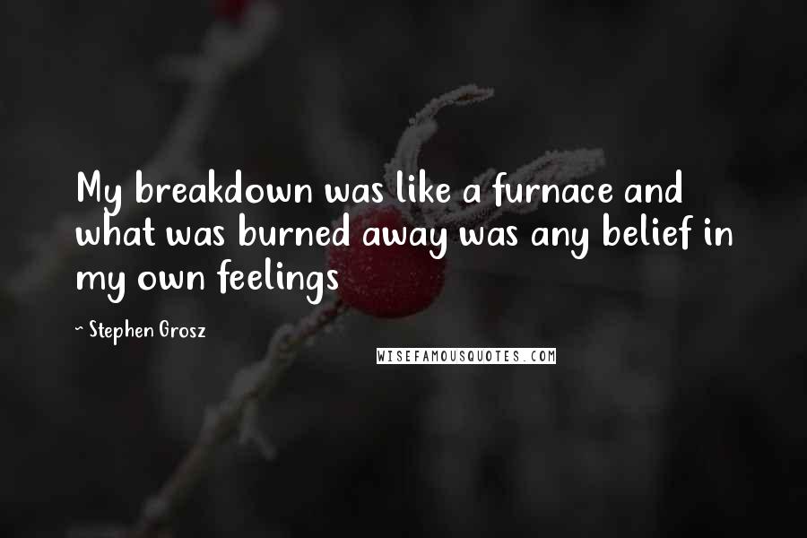 Stephen Grosz Quotes: My breakdown was like a furnace and what was burned away was any belief in my own feelings