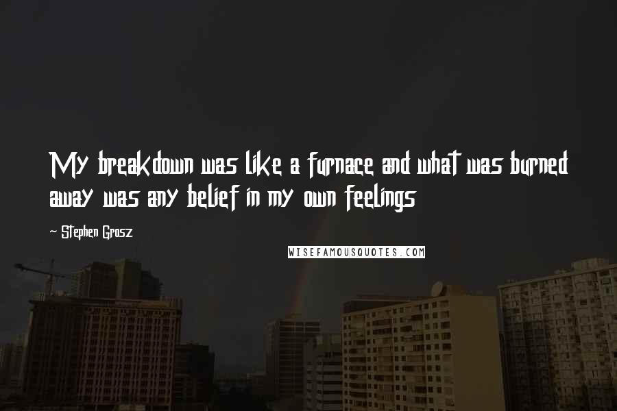 Stephen Grosz Quotes: My breakdown was like a furnace and what was burned away was any belief in my own feelings