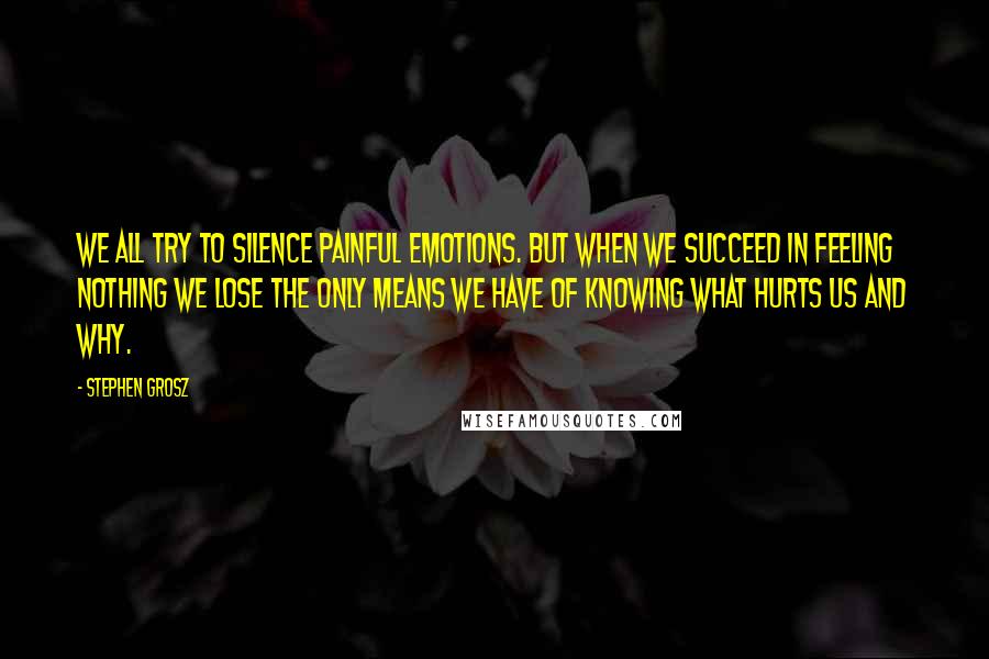 Stephen Grosz Quotes: we all try to silence painful emotions. but when we succeed in feeling nothing we lose the only means we have of knowing what hurts us and why.