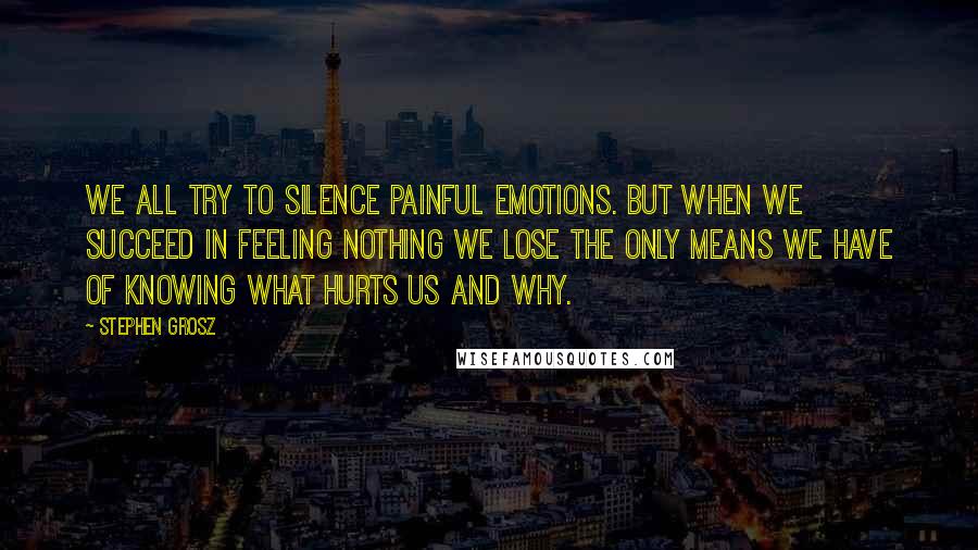 Stephen Grosz Quotes: we all try to silence painful emotions. but when we succeed in feeling nothing we lose the only means we have of knowing what hurts us and why.