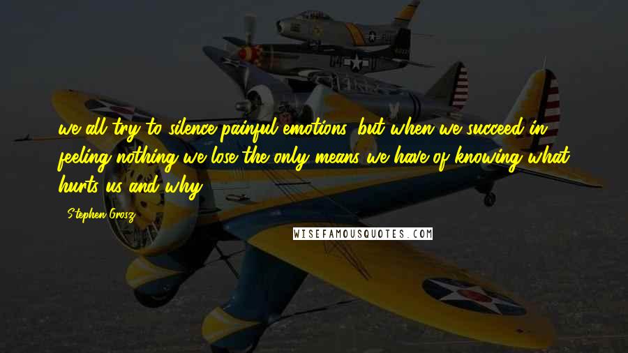 Stephen Grosz Quotes: we all try to silence painful emotions. but when we succeed in feeling nothing we lose the only means we have of knowing what hurts us and why.