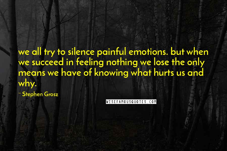 Stephen Grosz Quotes: we all try to silence painful emotions. but when we succeed in feeling nothing we lose the only means we have of knowing what hurts us and why.
